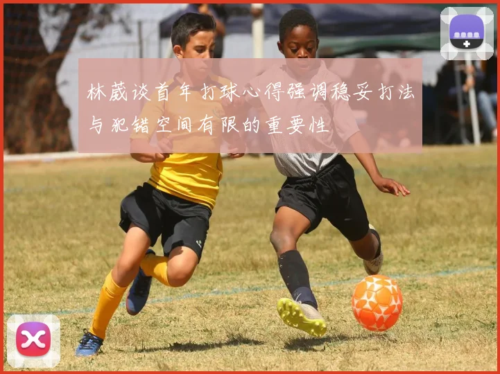 林葳谈首年打球心得强调稳妥打法与犯错空间有限的重要性