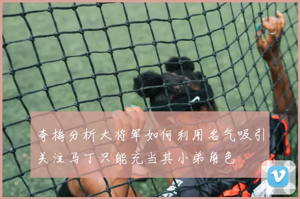 夸梅分析大将军如何利用名气吸引关注马丁只能充当其小弟角色