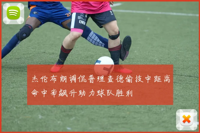 杰伦布朗调侃普理查德偷技中距离命中率飙升助力球队胜利