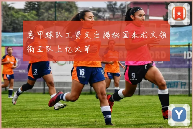 意甲球队工资支出揭秘国米尤文领衔五队上亿大军