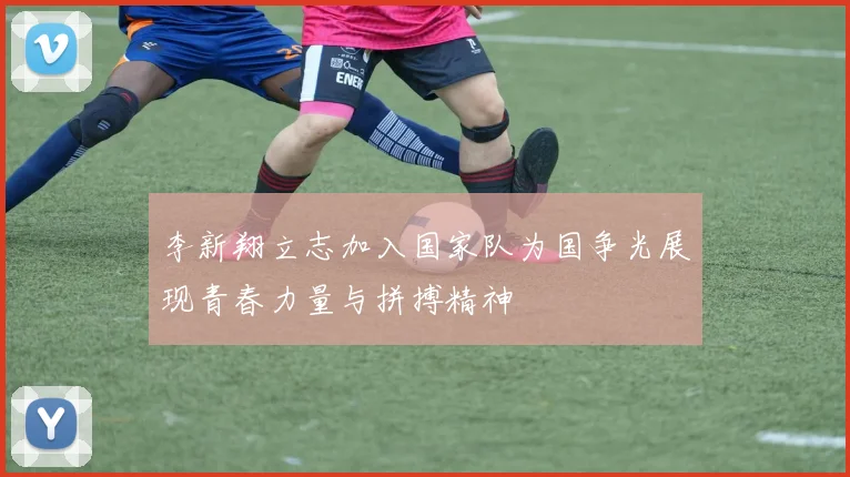 李新翔立志加入国家队为国争光展现青春力量与拼搏精神