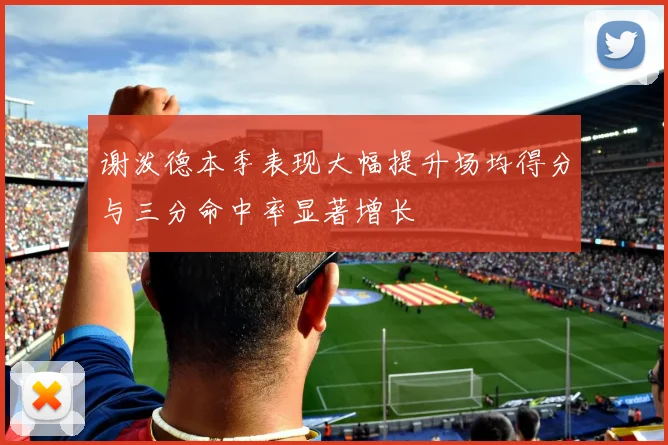 谢泼德本季表现大幅提升场均得分与三分命中率显著增长