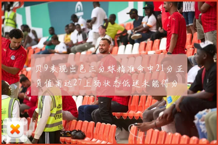 贝9表现出色三分球精准命中21分正负值高达27上场状态低迷未能得分