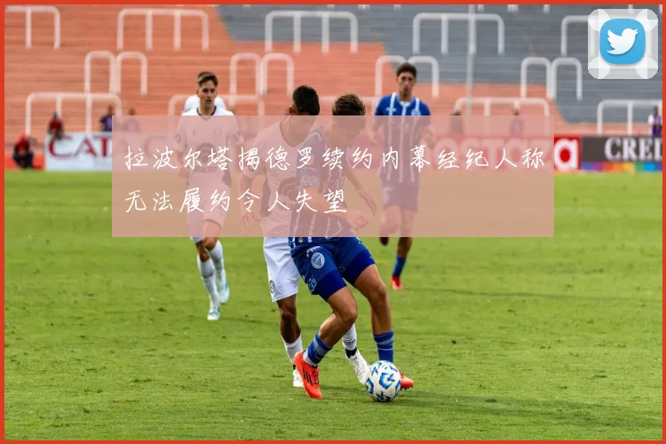 拉波尔塔揭德罗续约内幕经纪人称无法履约令人失望