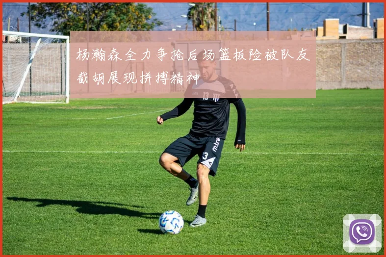 杨瀚森全力争抢后场篮板险被队友截胡展现拼搏精神